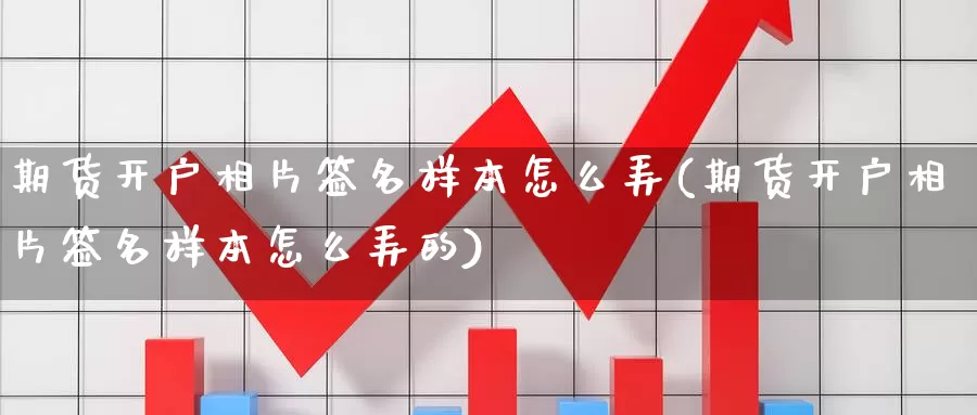 期货开户相片签名样本怎么弄(期货开户相片签名样本怎么弄的)_https://www.jinshufanghu.com_纳指期货_第1张