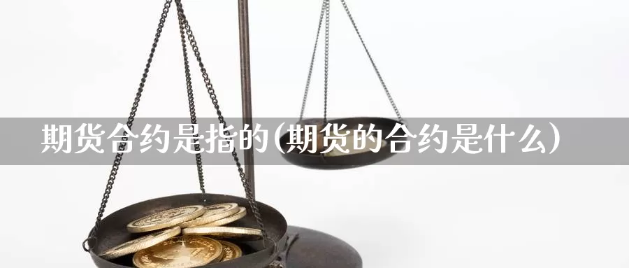期货合约是指的(期货的合约是什么)_黄金期货_第1张_内盘期货直播室 期货合约是指的(期货的合约是什么)_https://www.jinshufanghu.com_黄金期货_第1张