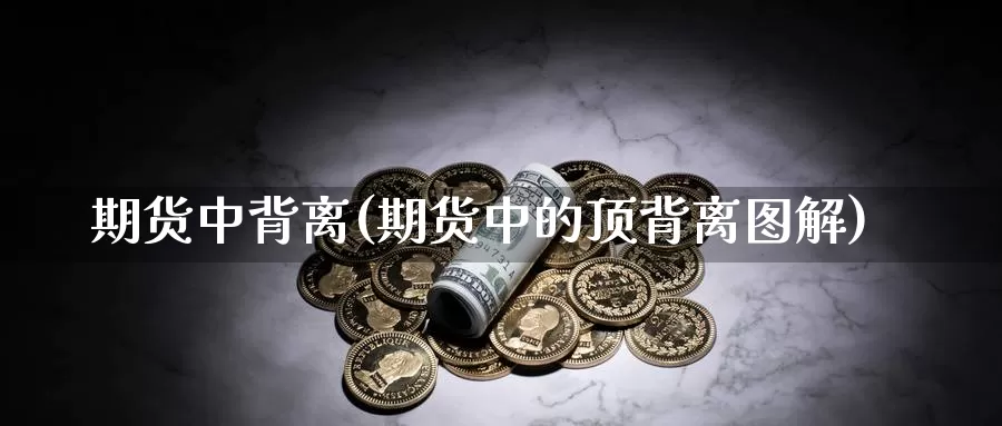 期货中背离(期货中的顶背离图解)_https://www.jinshufanghu.com_黄金期货_第1张