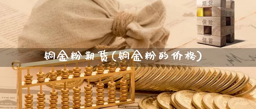 铜金粉期货(铜金粉的价格)_https://www.jinshufanghu.com_内盘期货_第1张