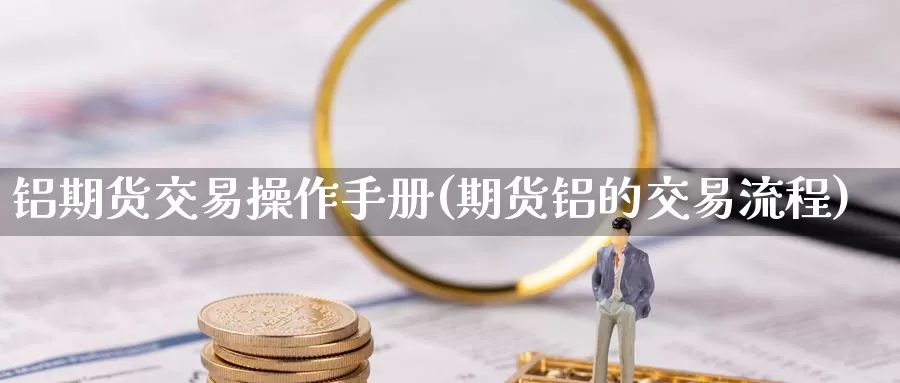 铝期货交易操作手册(期货铝的交易流程)_https://www.jinshufanghu.com_内盘期货_第1张