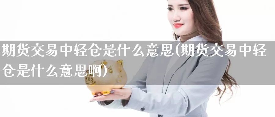 期货交易中轻仓是什么意思(期货交易中轻仓是什么意思啊)_https://www.jinshufanghu.com_纳指期货_第1张