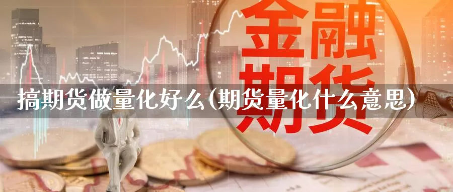 搞期货做量化好么(期货量化什么意思)_https://www.jinshufanghu.com_纳指期货_第1张