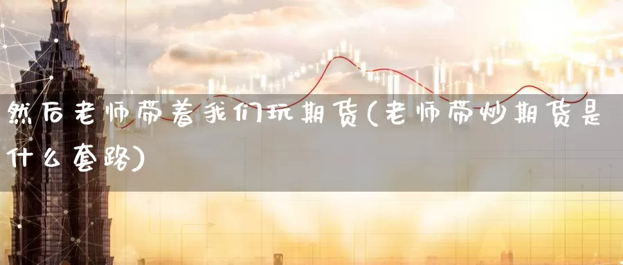 然后老师带着我们玩期货(老师带炒期货是什么套路)_https://www.jinshufanghu.com_黄金期货_第1张