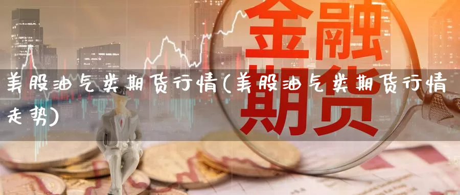 美股油气类期货行情(美股油气类期货行情走势)_https://www.jinshufanghu.com_期货直播_第1张