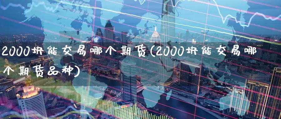 2000块能交易哪个期货(2000块能交易哪个期货品种)_https://www.jinshufanghu.com_黄金期货_第1张