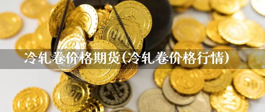 冷轧卷价格期货(冷轧卷价格行情)_纳指期货_第1张_内盘期货直播室 冷轧卷价格期货(冷轧卷价格行情)_https://www.jinshufanghu.com_纳指期货_第1张