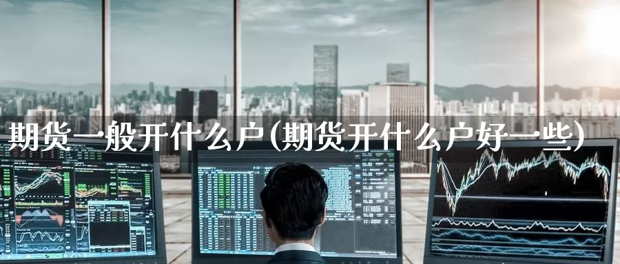 期货一般开什么户(期货开什么户好一些)_https://www.jinshufanghu.com_内盘期货_第1张
