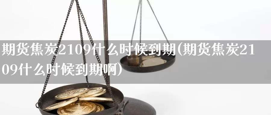 期货焦炭2109什么时候到期(期货焦炭2109什么时候到期啊)_https://www.jinshufanghu.com_黄金期货_第1张