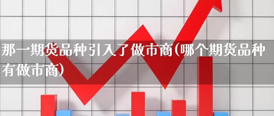 那一期货品种引入了做市商(哪个期货品种有做市商)_https://www.jinshufanghu.com_期货直播_第1张