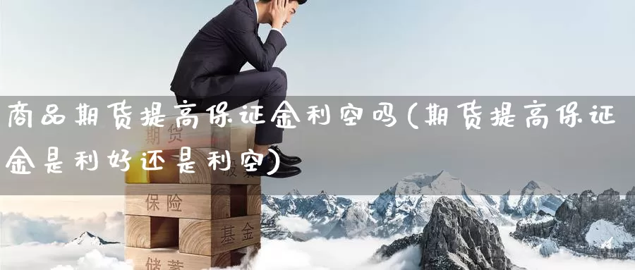 商品期货提高保证金利空吗(期货提高保证金是利好还是利空)_https://www.jinshufanghu.com_纳指期货_第1张