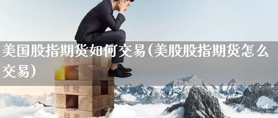 美国股指期货如何交易(美股股指期货怎么交易)_https://www.jinshufanghu.com_纳指期货_第1张