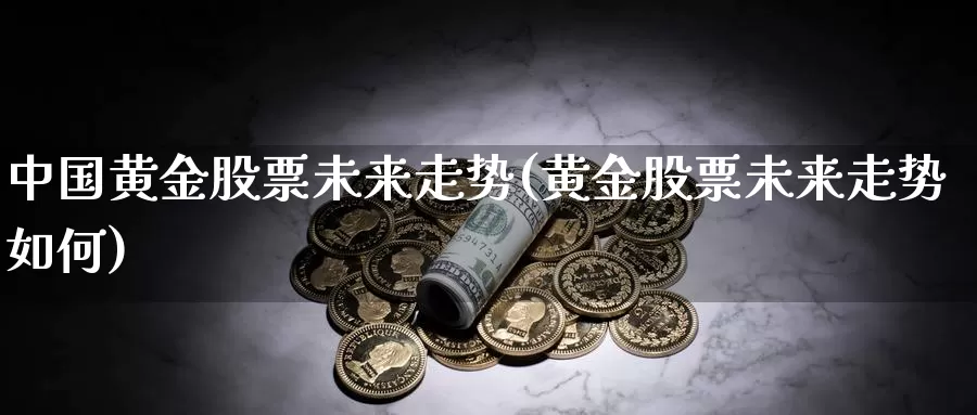 中国黄金股票未来走势(黄金股票未来走势如何)_https://www.jinshufanghu.com_期货直播_第1张