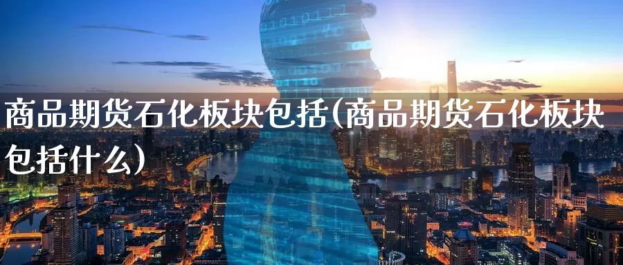 商品期货石化板块包括(商品期货石化板块包括什么)_黄金期货_第1张_内盘期货直播室 商品期货石化板块包括(商品期货石化板块包括什么)_https://www.jinshufanghu.com_黄金期货_第1张