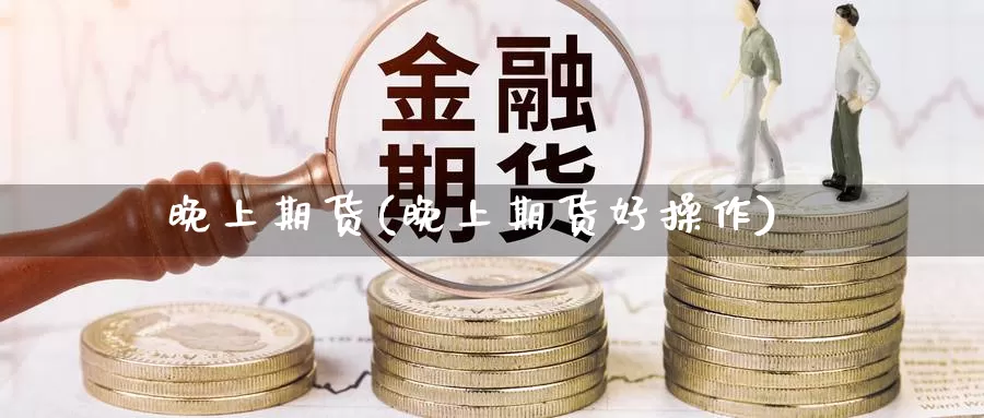 晚上期货(晚上期货好操作)_https://www.jinshufanghu.com_黄金期货_第1张