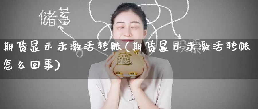 期货显示未激活转账(期货显示未激活转账怎么回事)_黄金期货_第1张_内盘期货直播室 期货显示未激活转账(期货显示未激活转账怎么回事)_https://www.jinshufanghu.com_黄金期货_第1张