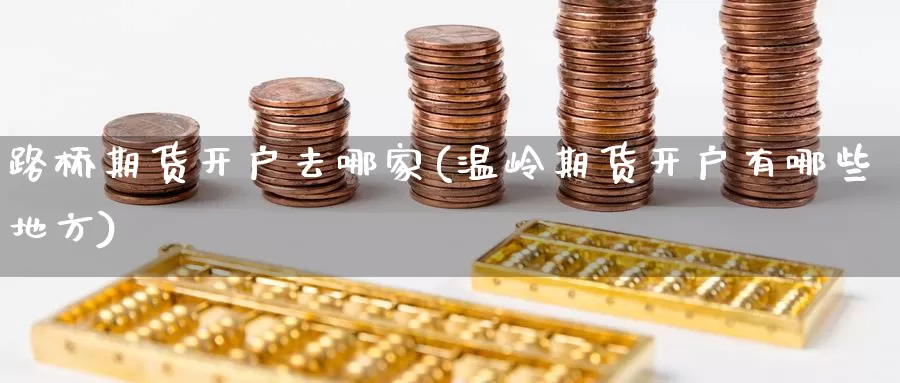 路桥期货开户去哪家(温岭期货开户有哪些地方)_https://www.jinshufanghu.com_内盘期货_第1张