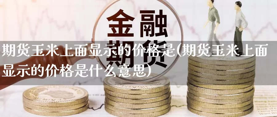 期货玉米上面显示的价格是(期货玉米上面显示的价格是什么意思)_https://www.jinshufanghu.com_期货直播_第1张