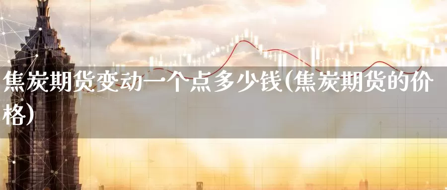 焦炭期货变动一个点多少钱(焦炭期货的价格)_https://www.jinshufanghu.com_纳指期货_第1张