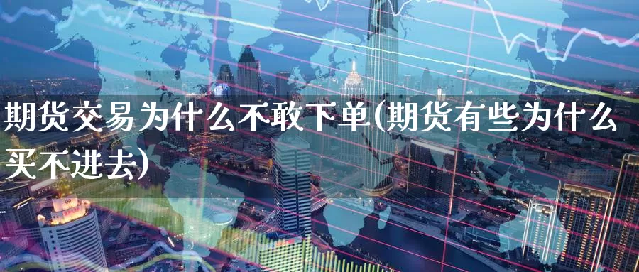期货交易为什么不敢下单(期货有些为什么买不进去)_https://www.jinshufanghu.com_黄金期货_第1张