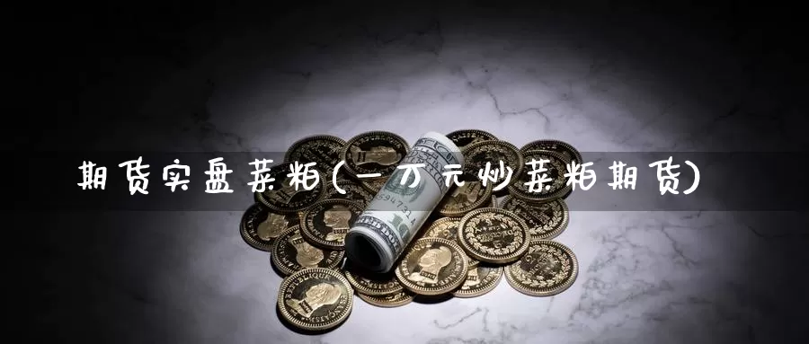 期货实盘菜粕(一万元炒菜粕期货)_https://www.jinshufanghu.com_纳指期货_第1张