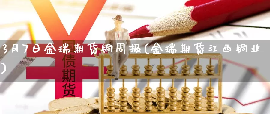 3月7日金瑞期货铜周报(金瑞期货江西铜业)_https://www.jinshufanghu.com_纳指期货_第1张