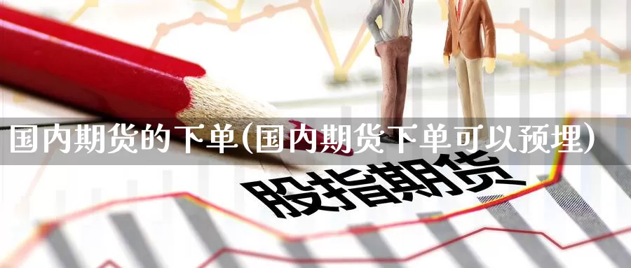 国内期货的下单(国内期货下单可以预埋)_黄金期货_第1张_内盘期货直播室 国内期货的下单(国内期货下单可以预埋)_https://www.jinshufanghu.com_黄金期货_第1张